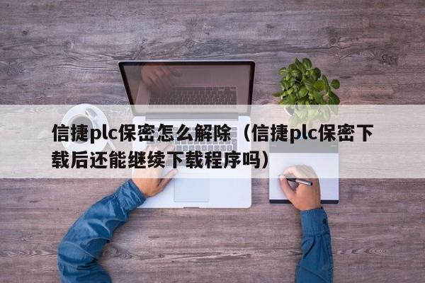 信捷plc保密怎么解除（信捷plc保密下載后還能繼續(xù)下載程序嗎）-第1張圖片-晉江速捷自動化科技有限公司