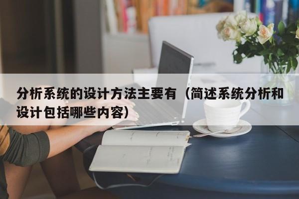 分析系統(tǒng)的設(shè)計方法主要有（簡述系統(tǒng)分析和設(shè)計包括哪些內(nèi)容）-第1張圖片-晉江速捷自動化科技有限公司