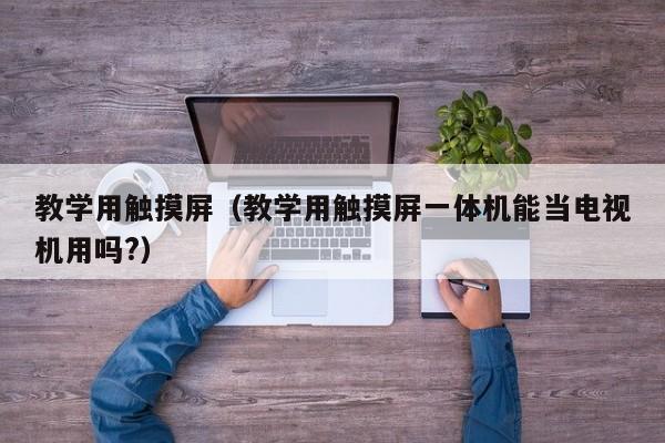 教學用觸摸屏（教學用觸摸屏一體機能當電視機用嗎?）-第1張圖片-晉江速捷自動化科技有限公司