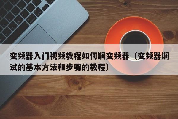 變頻器入門視頻教程如何調變頻器（變頻器調試的基本方法和步驟的教程）-第1張圖片-晉江速捷自動化科技有限公司