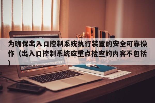 為確保出入口控制系統執行裝置的安全可靠操作（出入口控制系統應重點檢查的內容不包括）-第1張圖片-晉江速捷自動化科技有限公司