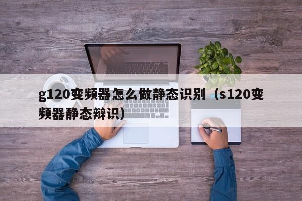 g120變頻器怎么做靜態識別（s120變頻器靜態辯識）-第1張圖片-晉江速捷自動化科技有限公司