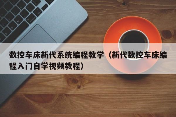 數(shù)控車(chē)床新代系統(tǒng)編程教學(xué)（新代數(shù)控車(chē)床編程入門(mén)自學(xué)視頻教程）-第1張圖片-晉江速捷自動(dòng)化科技有限公司