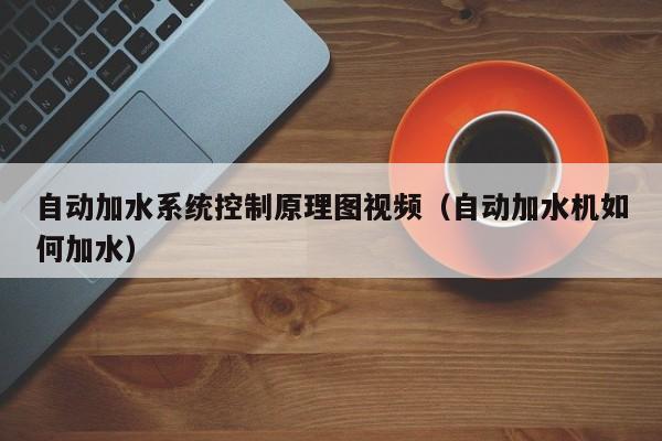 自動加水系統控制原理圖視頻（自動加水機如何加水）-第1張圖片-晉江速捷自動化科技有限公司