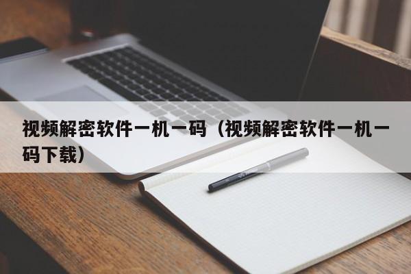 視頻解密軟件一機一碼（視頻解密軟件一機一碼下載）-第1張圖片-晉江速捷自動化科技有限公司