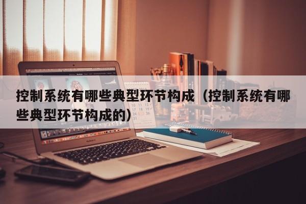 控制系統(tǒng)有哪些典型環(huán)節(jié)構(gòu)成（控制系統(tǒng)有哪些典型環(huán)節(jié)構(gòu)成的）-第1張圖片-晉江速捷自動化科技有限公司