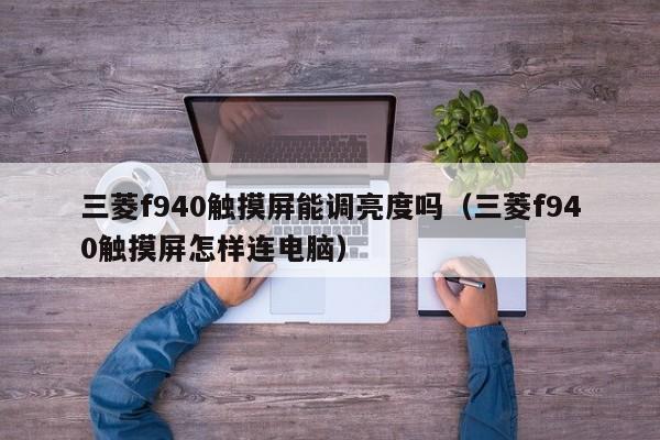 三菱f940觸摸屏能調亮度嗎（三菱f940觸摸屏怎樣連電腦）-第1張圖片-晉江速捷自動化科技有限公司