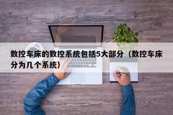 數(shù)控車床的數(shù)控系統(tǒng)包括5大部分（數(shù)控車床分為幾個系統(tǒng)）-第1張圖片-晉江速捷自動化科技有限公司
