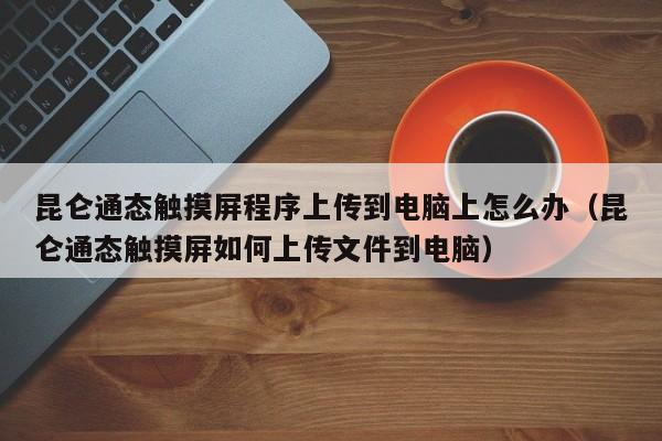 昆侖通態(tài)觸摸屏程序上傳到電腦上怎么辦（昆侖通態(tài)觸摸屏如何上傳文件到電腦）-第1張圖片-晉江速捷自動化科技有限公司