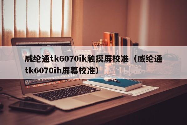 威綸通tk6070ik觸摸屏校準（威綸通tk6070ih屏幕校準）-第1張圖片-晉江速捷自動化科技有限公司