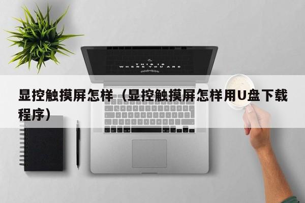 顯控觸摸屏怎樣（顯控觸摸屏怎樣用U盤下載程序）-第1張圖片-晉江速捷自動(dòng)化科技有限公司