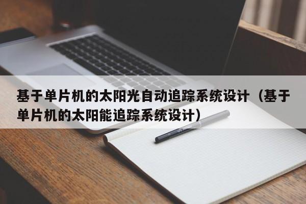 基于單片機(jī)的太陽(yáng)光自動(dòng)追蹤系統(tǒng)設(shè)計(jì)（基于單片機(jī)的太陽(yáng)能追蹤系統(tǒng)設(shè)計(jì)）-第1張圖片-晉江速捷自動(dòng)化科技有限公司