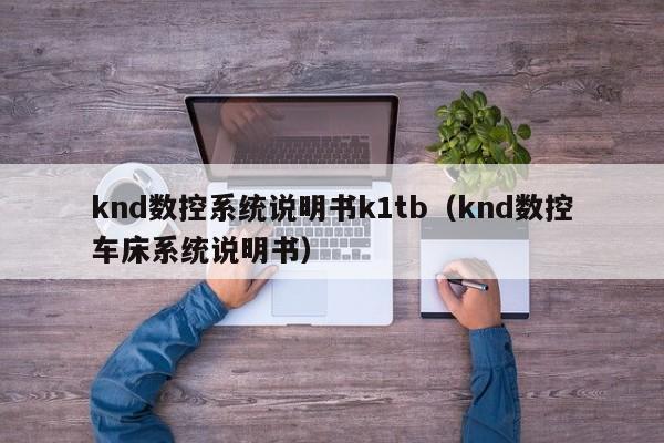 knd數控系統說明書k1tb（knd數控車床系統說明書）-第1張圖片-晉江速捷自動化科技有限公司