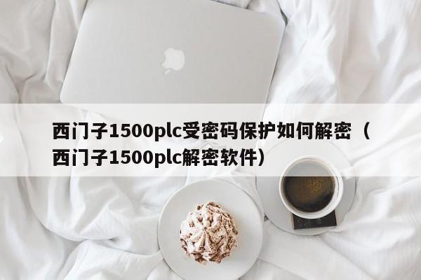 西門子1500plc受密碼保護(hù)如何解密（西門子1500plc解密軟件）-第1張圖片-晉江速捷自動(dòng)化科技有限公司