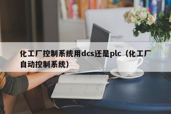 化工廠控制系統用dcs還是plc（化工廠自動控制系統）-第1張圖片-晉江速捷自動化科技有限公司
