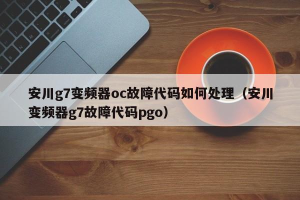安川g7變頻器oc故障代碼如何處理（安川變頻器g7故障代碼pgo）-第1張圖片-晉江速捷自動化科技有限公司