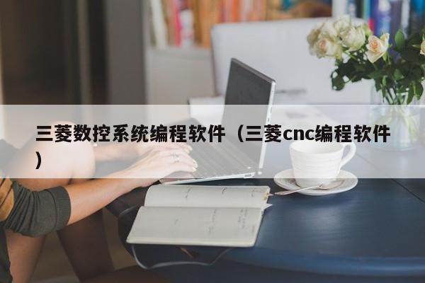 三菱數控系統編程軟件（三菱cnc編程軟件）-第1張圖片-晉江速捷自動化科技有限公司