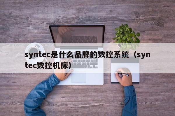 syntec是什么品牌的數控系統（syntec數控機床）-第1張圖片-晉江速捷自動化科技有限公司