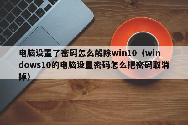電腦設置了密碼怎么解除win10（windows10的電腦設置密碼怎么把密碼取消掉）-第1張圖片-晉江速捷自動化科技有限公司