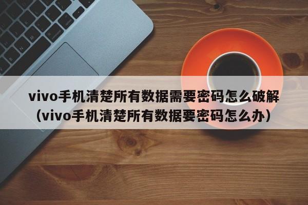 vivo手機清楚所有數據需要密碼怎么破解（vivo手機清楚所有數據要密碼怎么辦）-第1張圖片-晉江速捷自動化科技有限公司