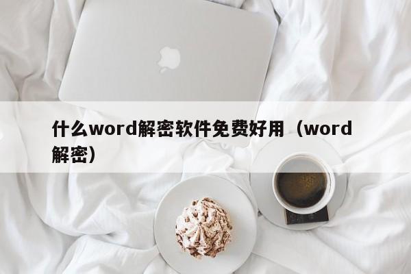 什么word解密軟件免費(fèi)好用（word 解密）-第1張圖片-晉江速捷自動(dòng)化科技有限公司