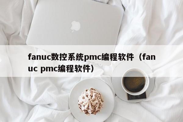 fanuc數控系統pmc編程軟件（fanuc pmc編程軟件）-第1張圖片-晉江速捷自動化科技有限公司