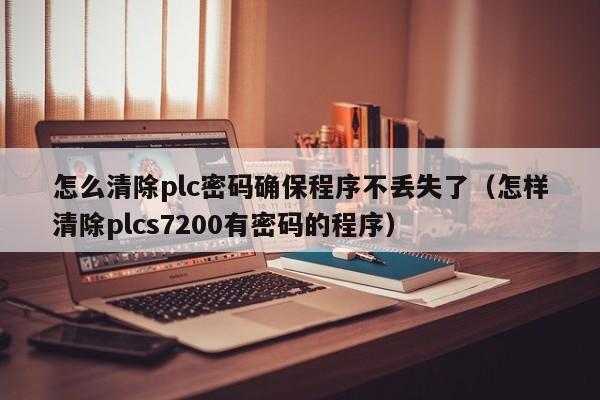怎么清除plc密碼確保程序不丟失了（怎樣清除plcs7200有密碼的程序）-第1張圖片-晉江速捷自動化科技有限公司