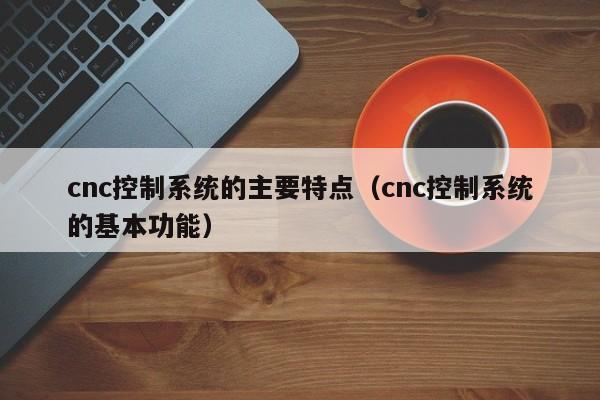 cnc控制系統的主要特點（cnc控制系統的基本功能）-第1張圖片-晉江速捷自動化科技有限公司