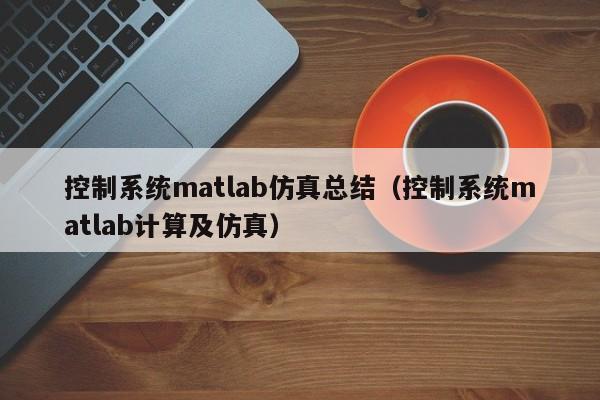 控制系統matlab仿真總結（控制系統matlab計算及仿真）-第1張圖片-晉江速捷自動化科技有限公司