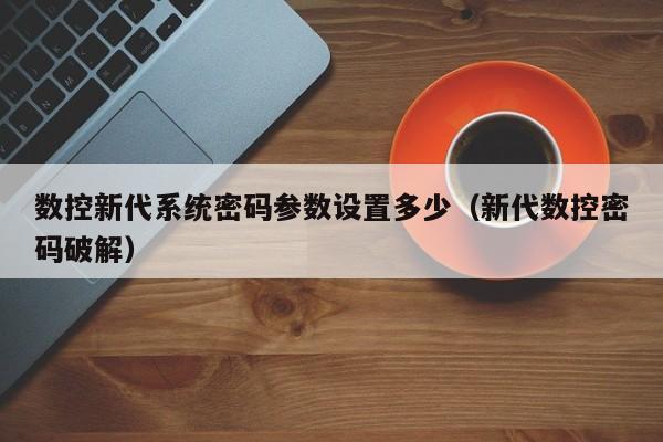 數控新代系統密碼參數設置多少（新代數控密碼破解）-第1張圖片-晉江速捷自動化科技有限公司
