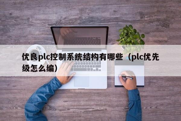 優(yōu)良plc控制系統(tǒng)結(jié)構(gòu)有哪些（plc優(yōu)先級怎么編）-第1張圖片-晉江速捷自動化科技有限公司