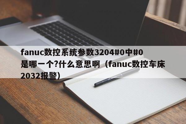 fanuc數控系統參數3204#0中#0是哪一個?什么意思啊（fanuc數控車床2032報警）-第1張圖片-晉江速捷自動化科技有限公司