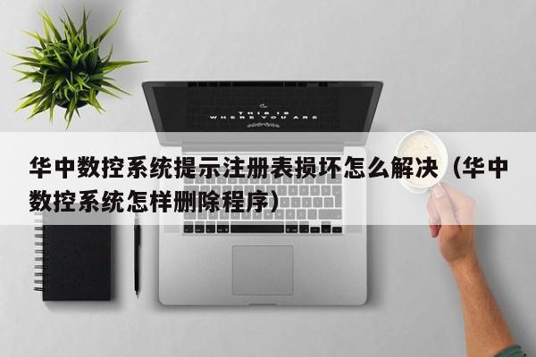 華中數(shù)控系統(tǒng)提示注冊表損壞怎么解決（華中數(shù)控系統(tǒng)怎樣刪除程序）-第1張圖片-晉江速捷自動化科技有限公司