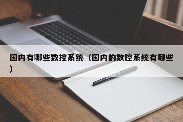 國內有哪些數控系統（國內的數控系統有哪些）-第1張圖片-晉江速捷自動化科技有限公司